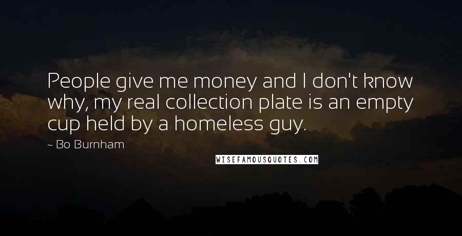 Bo Burnham Quotes: People give me money and I don't know why, my real collection plate is an empty cup held by a homeless guy.