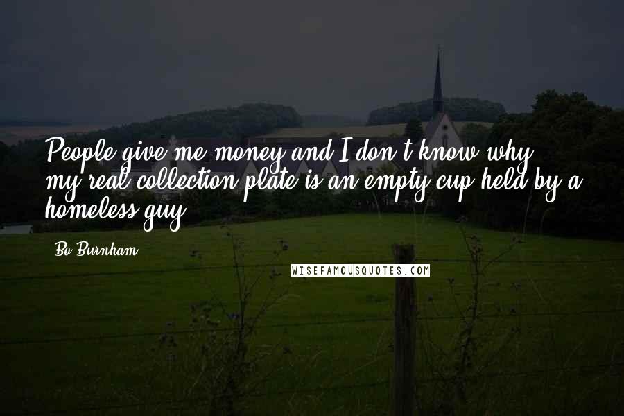 Bo Burnham Quotes: People give me money and I don't know why, my real collection plate is an empty cup held by a homeless guy.