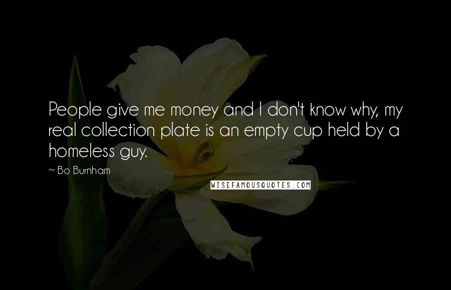 Bo Burnham Quotes: People give me money and I don't know why, my real collection plate is an empty cup held by a homeless guy.