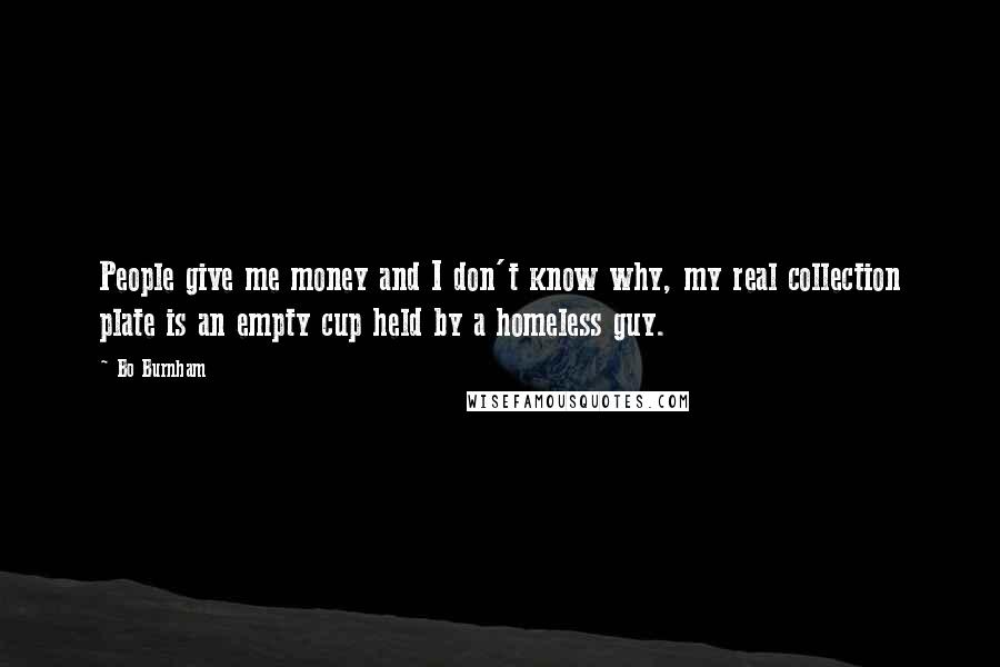 Bo Burnham Quotes: People give me money and I don't know why, my real collection plate is an empty cup held by a homeless guy.