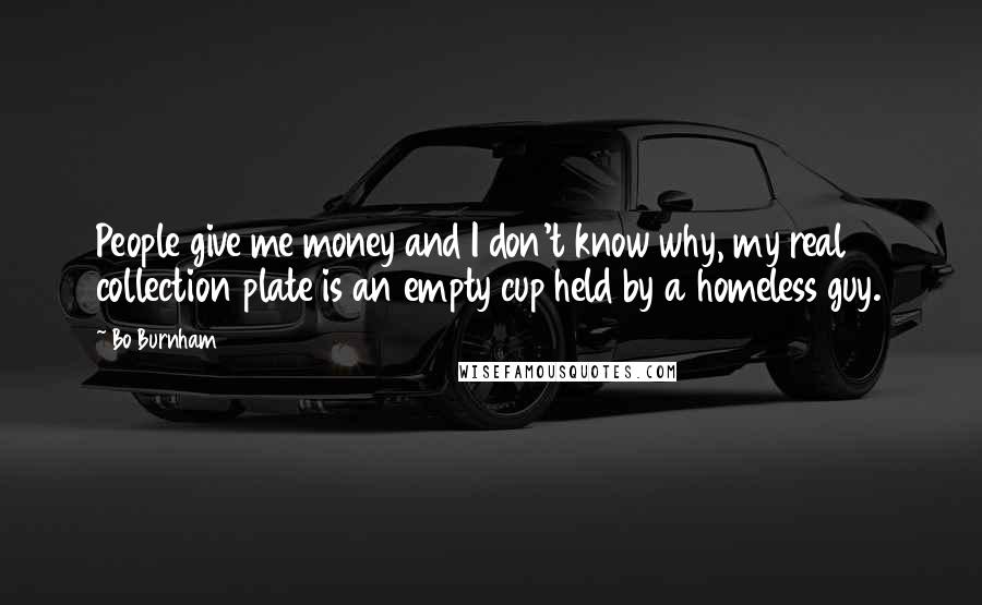 Bo Burnham Quotes: People give me money and I don't know why, my real collection plate is an empty cup held by a homeless guy.