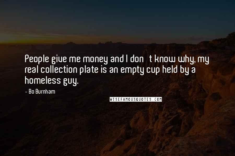 Bo Burnham Quotes: People give me money and I don't know why, my real collection plate is an empty cup held by a homeless guy.