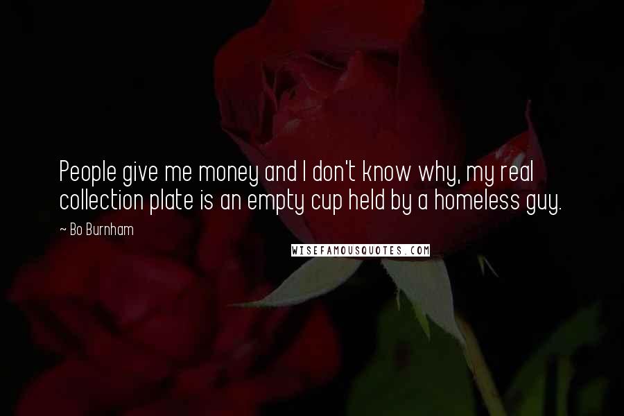 Bo Burnham Quotes: People give me money and I don't know why, my real collection plate is an empty cup held by a homeless guy.