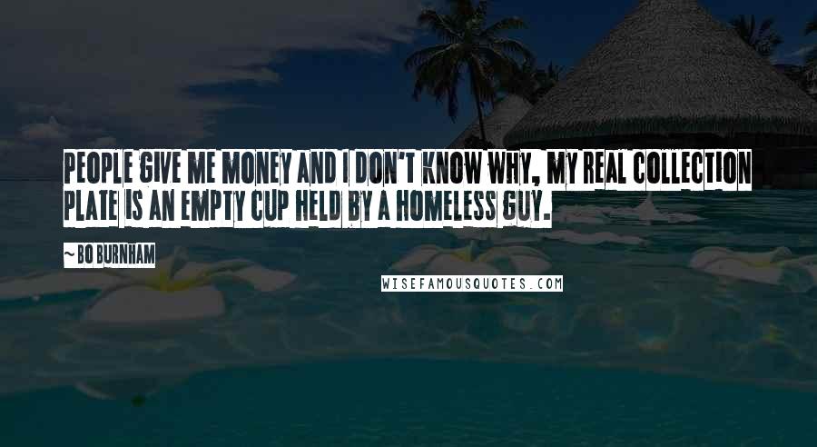 Bo Burnham Quotes: People give me money and I don't know why, my real collection plate is an empty cup held by a homeless guy.