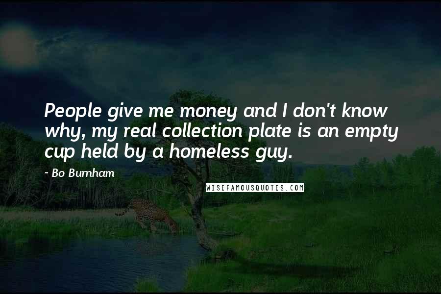 Bo Burnham Quotes: People give me money and I don't know why, my real collection plate is an empty cup held by a homeless guy.