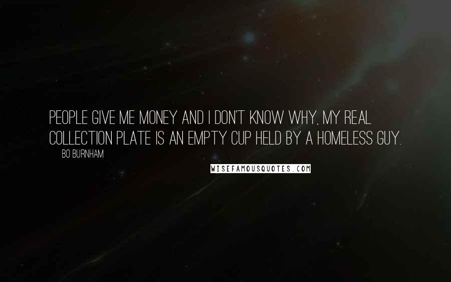 Bo Burnham Quotes: People give me money and I don't know why, my real collection plate is an empty cup held by a homeless guy.