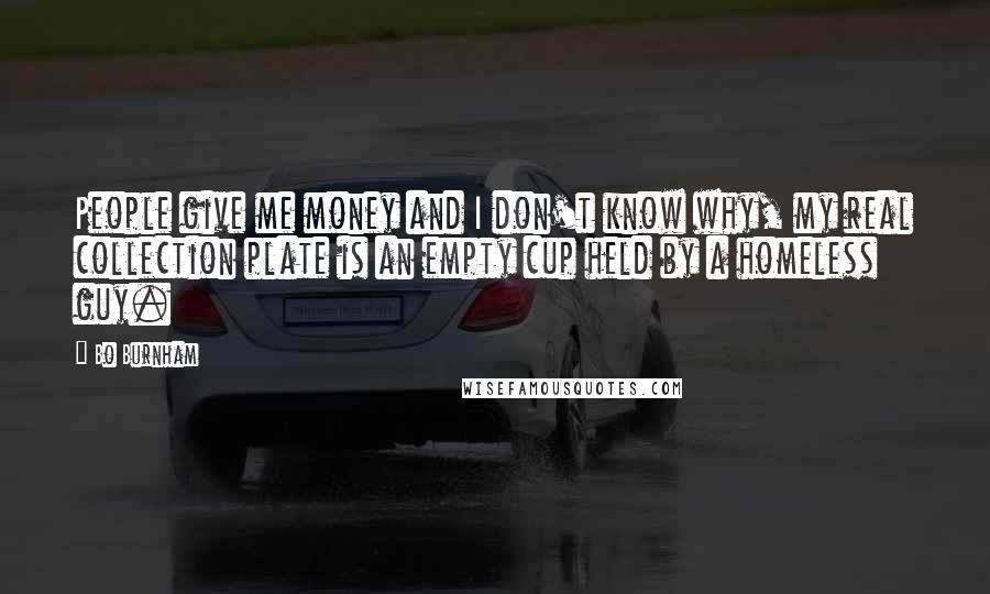 Bo Burnham Quotes: People give me money and I don't know why, my real collection plate is an empty cup held by a homeless guy.