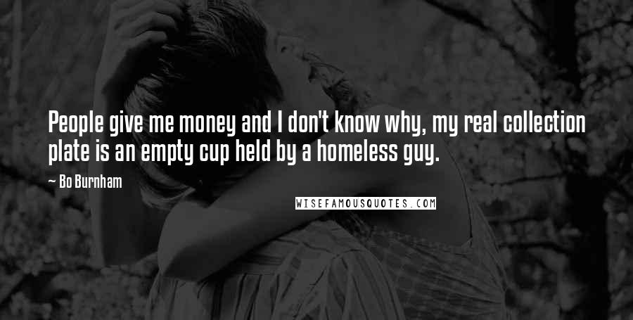 Bo Burnham Quotes: People give me money and I don't know why, my real collection plate is an empty cup held by a homeless guy.