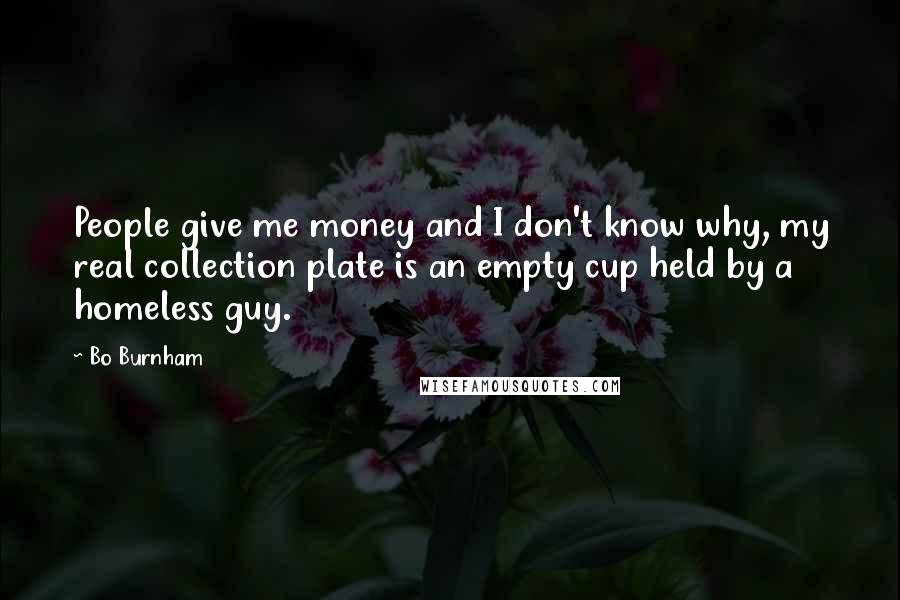 Bo Burnham Quotes: People give me money and I don't know why, my real collection plate is an empty cup held by a homeless guy.