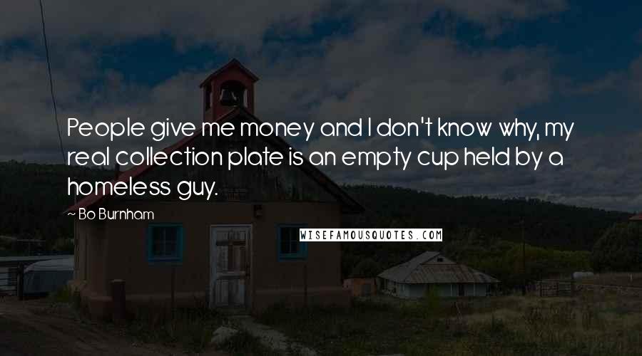 Bo Burnham Quotes: People give me money and I don't know why, my real collection plate is an empty cup held by a homeless guy.