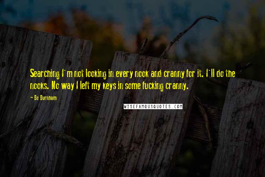Bo Burnham Quotes: Searching I'm not looking in every nook and cranny for it. I'll do the nooks. No way I left my keys in some fucking cranny.
