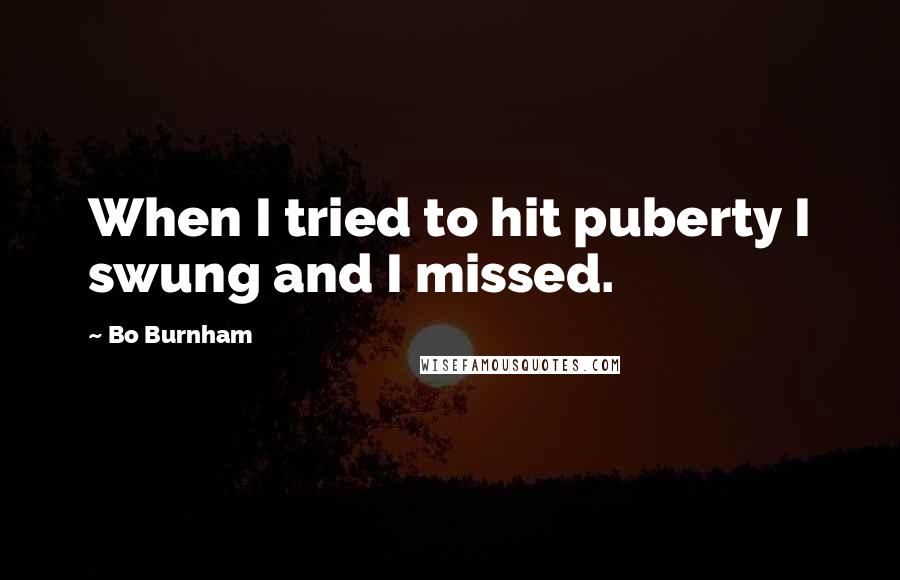 Bo Burnham Quotes: When I tried to hit puberty I swung and I missed.