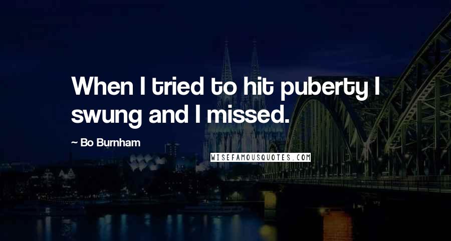 Bo Burnham Quotes: When I tried to hit puberty I swung and I missed.