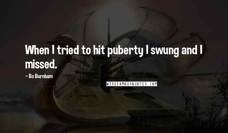 Bo Burnham Quotes: When I tried to hit puberty I swung and I missed.