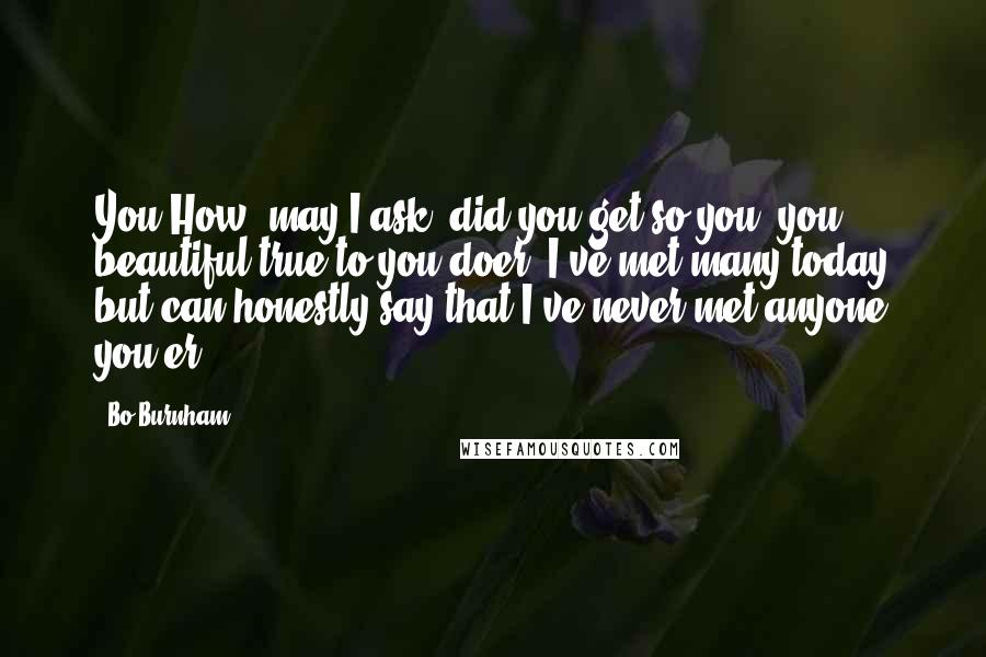 Bo Burnham Quotes: You How, may I ask, did you get so you, you beautiful true-to-you doer? I've met many today but can honestly say that I've never met anyone you-er.