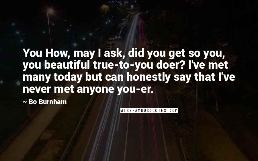 Bo Burnham Quotes: You How, may I ask, did you get so you, you beautiful true-to-you doer? I've met many today but can honestly say that I've never met anyone you-er.