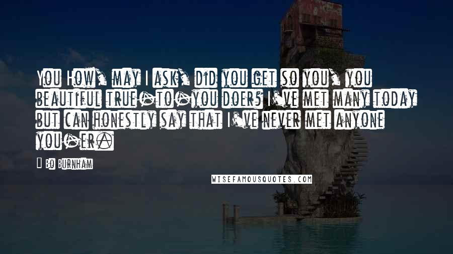 Bo Burnham Quotes: You How, may I ask, did you get so you, you beautiful true-to-you doer? I've met many today but can honestly say that I've never met anyone you-er.