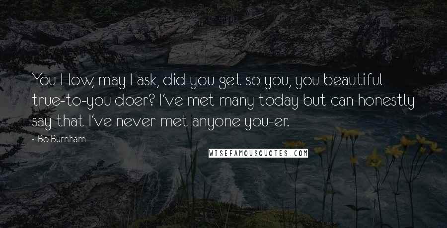 Bo Burnham Quotes: You How, may I ask, did you get so you, you beautiful true-to-you doer? I've met many today but can honestly say that I've never met anyone you-er.