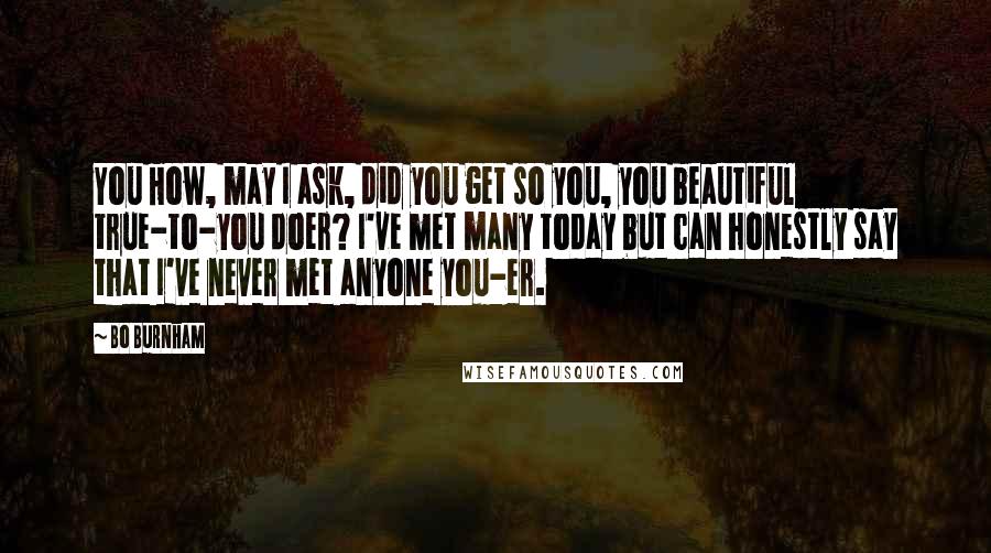 Bo Burnham Quotes: You How, may I ask, did you get so you, you beautiful true-to-you doer? I've met many today but can honestly say that I've never met anyone you-er.