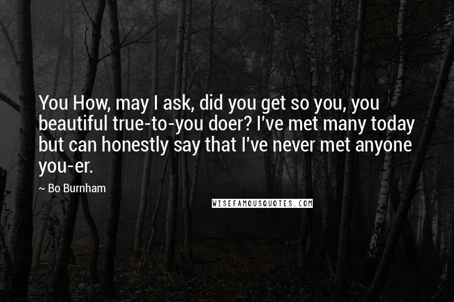 Bo Burnham Quotes: You How, may I ask, did you get so you, you beautiful true-to-you doer? I've met many today but can honestly say that I've never met anyone you-er.