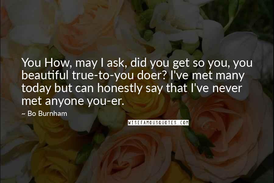 Bo Burnham Quotes: You How, may I ask, did you get so you, you beautiful true-to-you doer? I've met many today but can honestly say that I've never met anyone you-er.