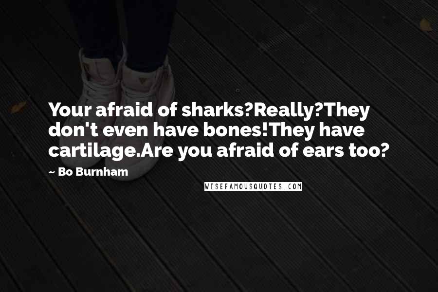 Bo Burnham Quotes: Your afraid of sharks?Really?They don't even have bones!They have cartilage.Are you afraid of ears too?