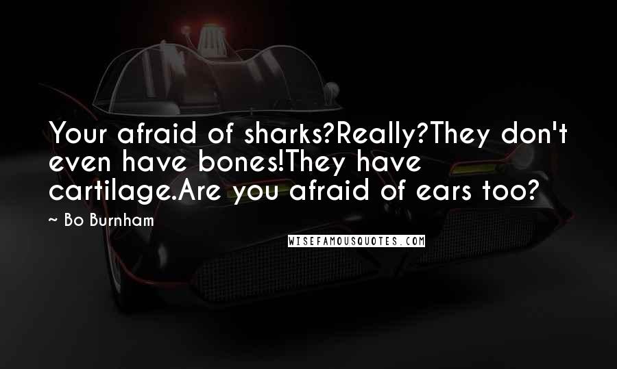 Bo Burnham Quotes: Your afraid of sharks?Really?They don't even have bones!They have cartilage.Are you afraid of ears too?