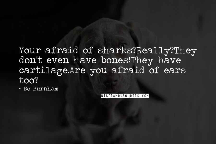 Bo Burnham Quotes: Your afraid of sharks?Really?They don't even have bones!They have cartilage.Are you afraid of ears too?