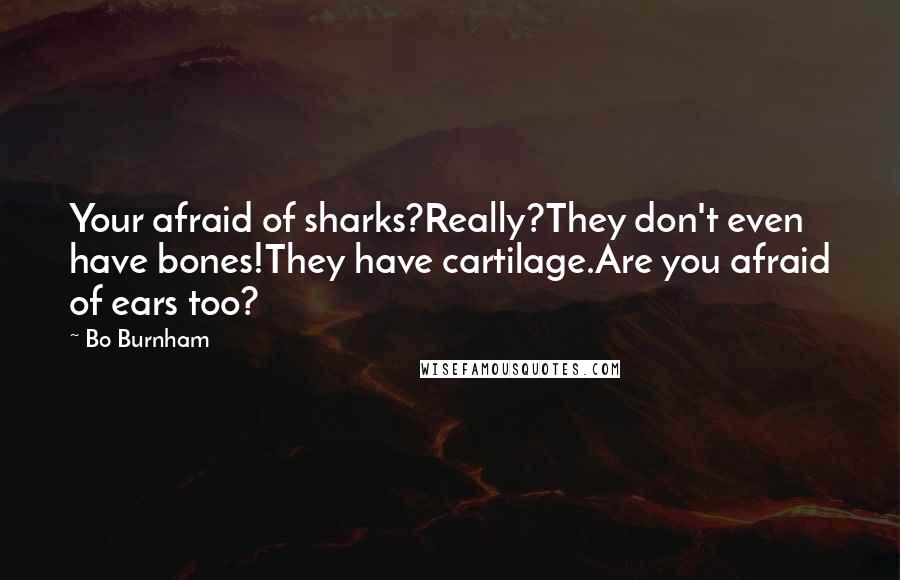 Bo Burnham Quotes: Your afraid of sharks?Really?They don't even have bones!They have cartilage.Are you afraid of ears too?