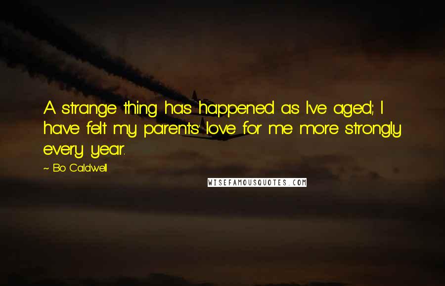 Bo Caldwell Quotes: A strange thing has happened as I've aged; I have felt my parents' love for me more strongly every year.