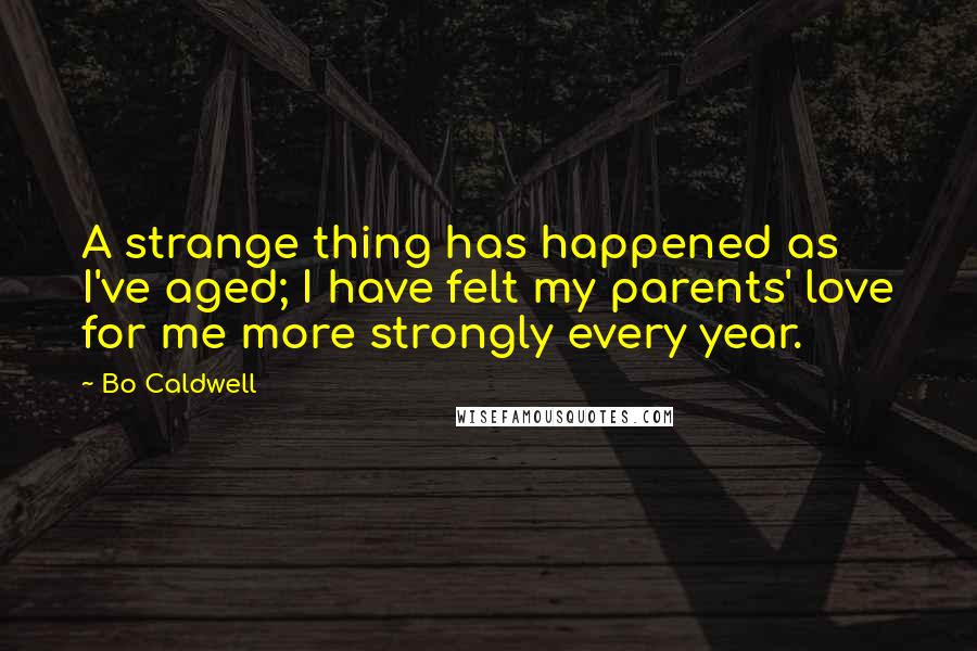 Bo Caldwell Quotes: A strange thing has happened as I've aged; I have felt my parents' love for me more strongly every year.