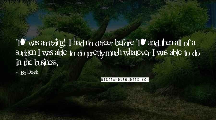 Bo Derek Quotes: '10' was amazing! I had no career before '10' and then all of a sudden I was able to do pretty much whatever I was able to do in the business.