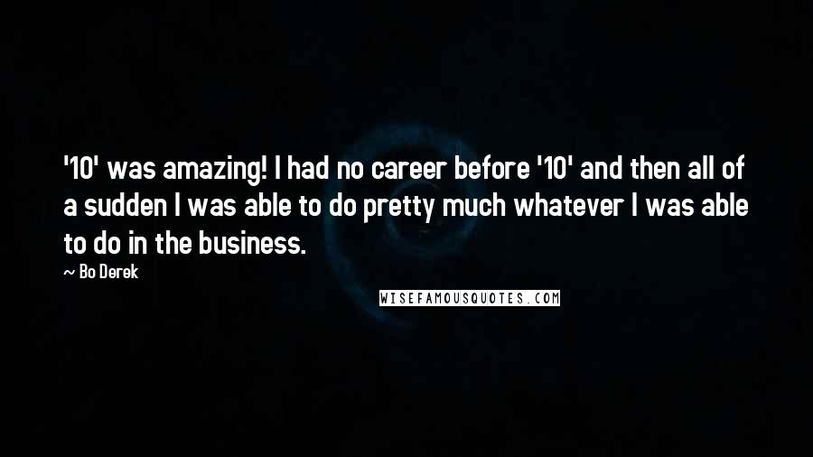 Bo Derek Quotes: '10' was amazing! I had no career before '10' and then all of a sudden I was able to do pretty much whatever I was able to do in the business.