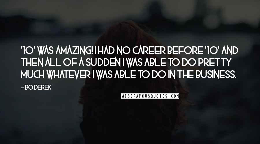 Bo Derek Quotes: '10' was amazing! I had no career before '10' and then all of a sudden I was able to do pretty much whatever I was able to do in the business.