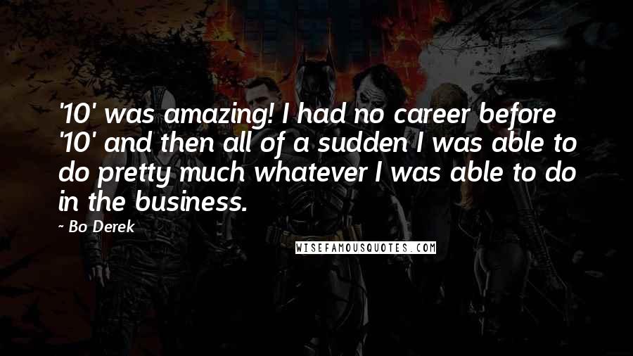 Bo Derek Quotes: '10' was amazing! I had no career before '10' and then all of a sudden I was able to do pretty much whatever I was able to do in the business.