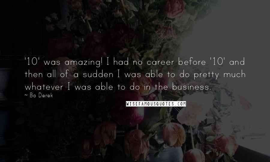 Bo Derek Quotes: '10' was amazing! I had no career before '10' and then all of a sudden I was able to do pretty much whatever I was able to do in the business.