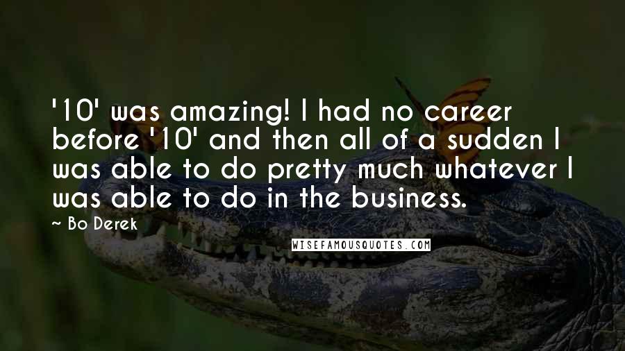 Bo Derek Quotes: '10' was amazing! I had no career before '10' and then all of a sudden I was able to do pretty much whatever I was able to do in the business.