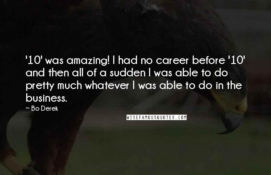 Bo Derek Quotes: '10' was amazing! I had no career before '10' and then all of a sudden I was able to do pretty much whatever I was able to do in the business.