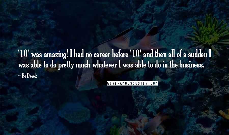 Bo Derek Quotes: '10' was amazing! I had no career before '10' and then all of a sudden I was able to do pretty much whatever I was able to do in the business.
