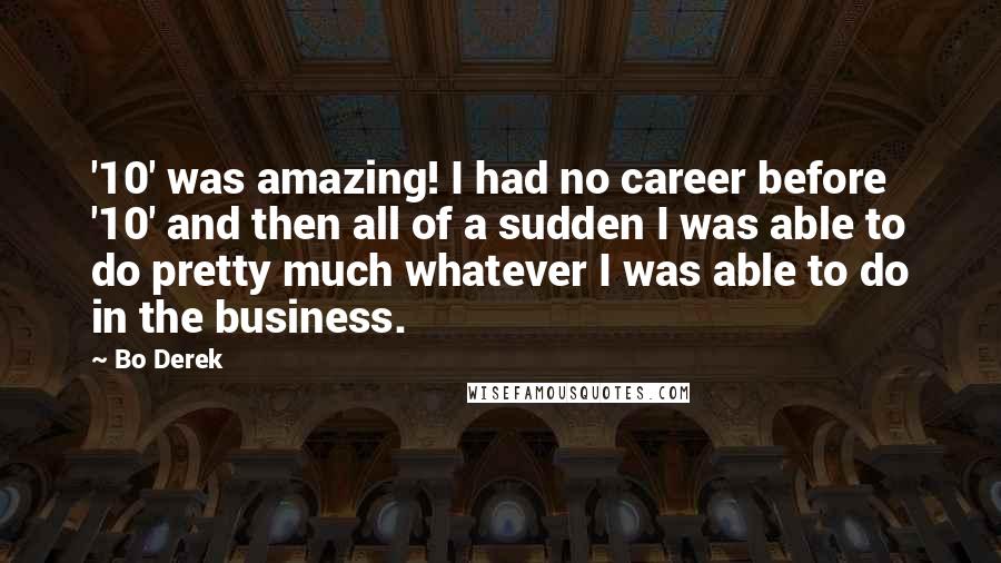 Bo Derek Quotes: '10' was amazing! I had no career before '10' and then all of a sudden I was able to do pretty much whatever I was able to do in the business.