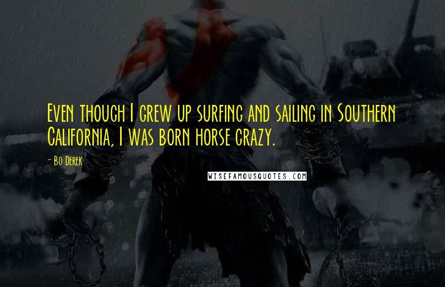 Bo Derek Quotes: Even though I grew up surfing and sailing in Southern California, I was born horse crazy.