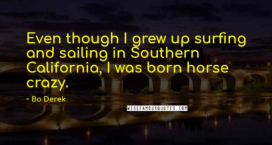 Bo Derek Quotes: Even though I grew up surfing and sailing in Southern California, I was born horse crazy.