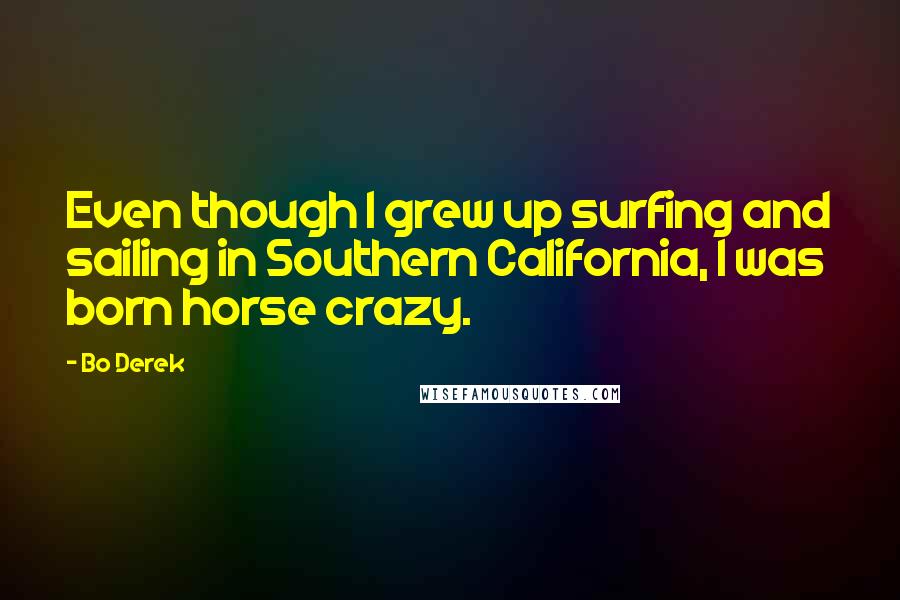 Bo Derek Quotes: Even though I grew up surfing and sailing in Southern California, I was born horse crazy.