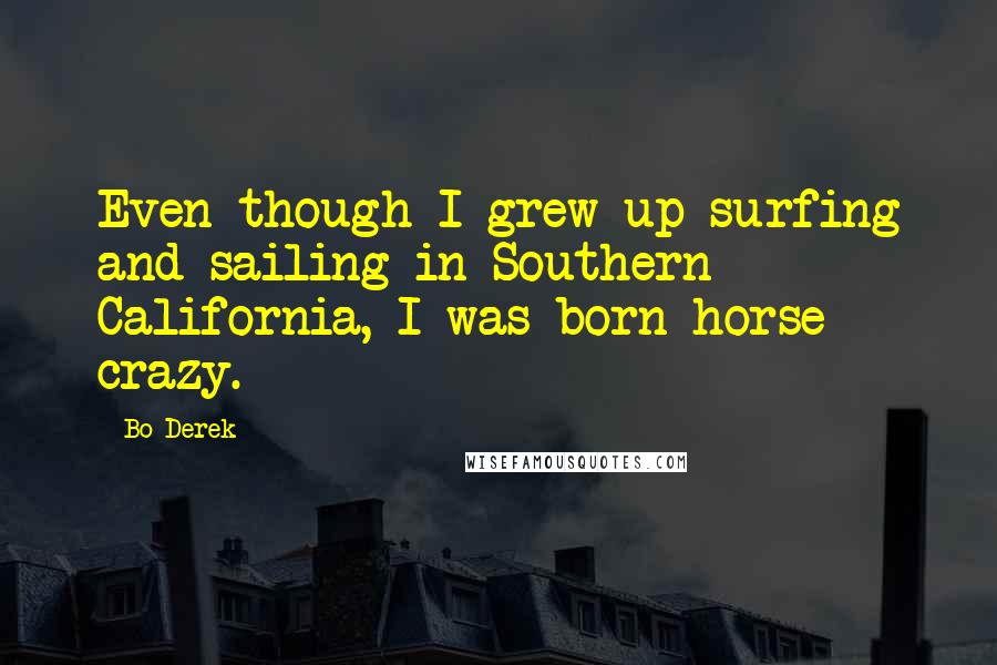 Bo Derek Quotes: Even though I grew up surfing and sailing in Southern California, I was born horse crazy.