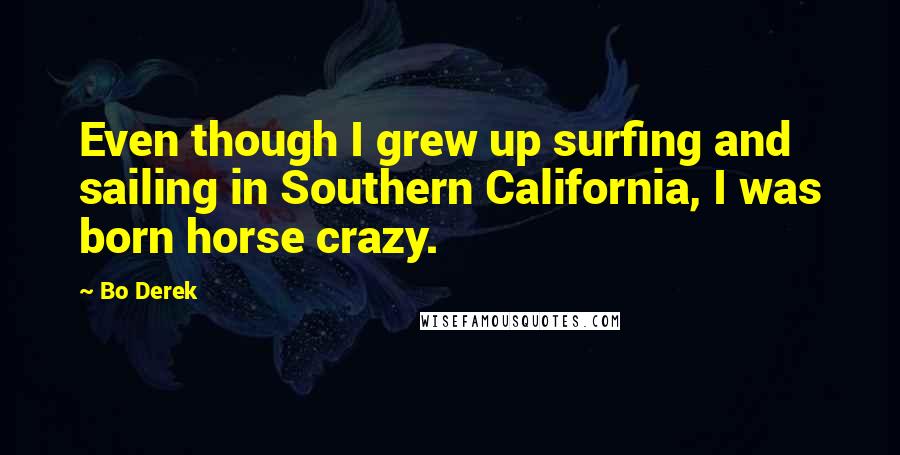 Bo Derek Quotes: Even though I grew up surfing and sailing in Southern California, I was born horse crazy.