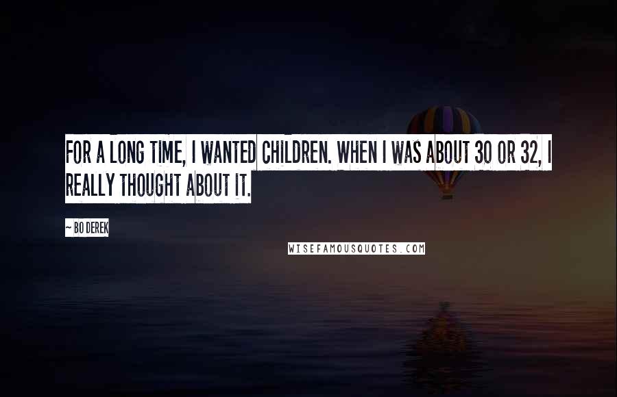 Bo Derek Quotes: For a long time, I wanted children. When I was about 30 or 32, I really thought about it.