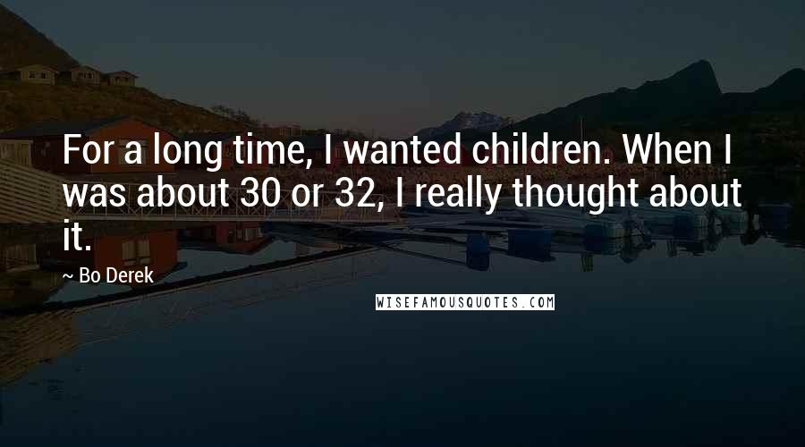 Bo Derek Quotes: For a long time, I wanted children. When I was about 30 or 32, I really thought about it.