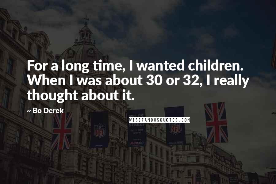 Bo Derek Quotes: For a long time, I wanted children. When I was about 30 or 32, I really thought about it.