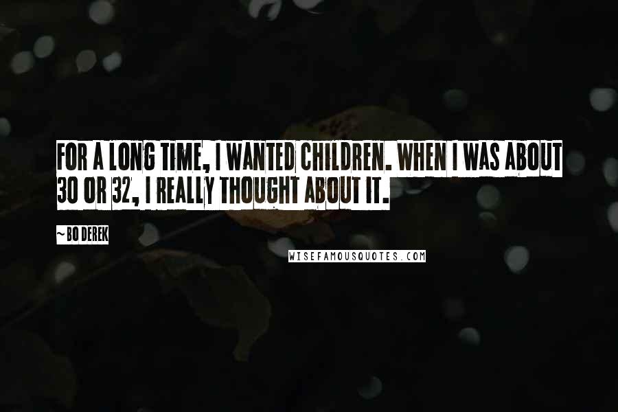 Bo Derek Quotes: For a long time, I wanted children. When I was about 30 or 32, I really thought about it.