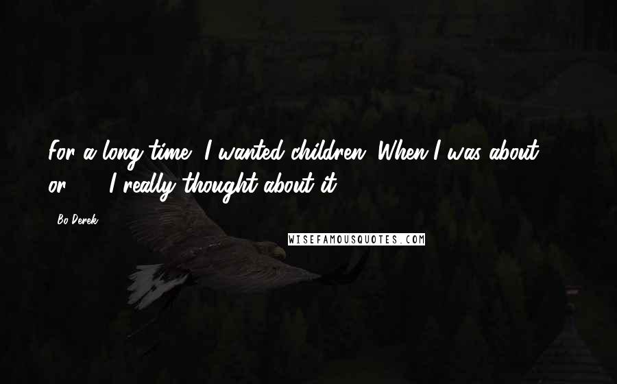 Bo Derek Quotes: For a long time, I wanted children. When I was about 30 or 32, I really thought about it.